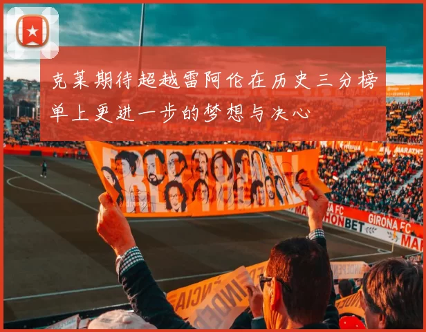 克莱期待超越雷阿伦在历史三分榜单上更进一步的梦想与决心