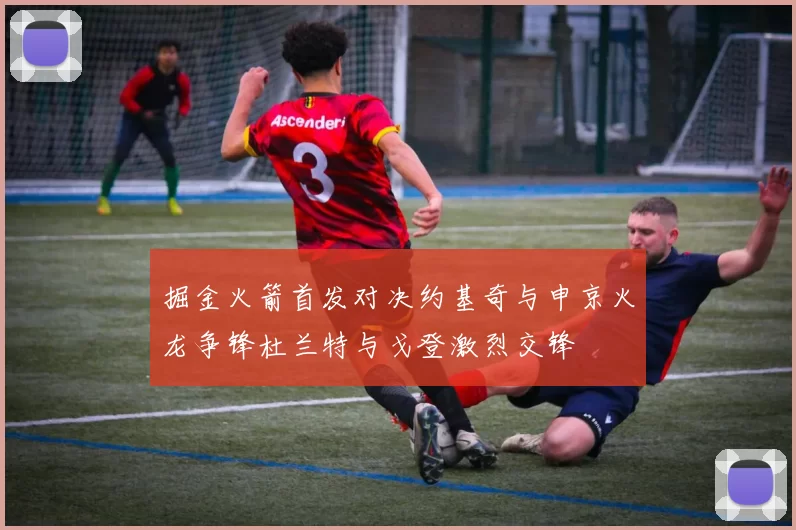 掘金火箭首发对决约基奇与申京火龙争锋杜兰特与戈登激烈交锋