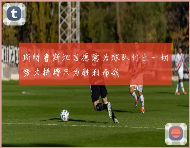 斯特鲁斯坦言愿意为球队付出一切努力拼搏只为胜利而战