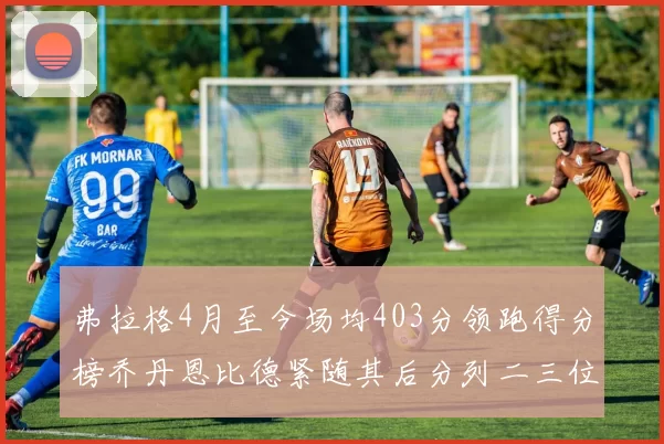 弗拉格4月至今场均403分领跑得分榜乔丹恩比德紧随其后分列二三位