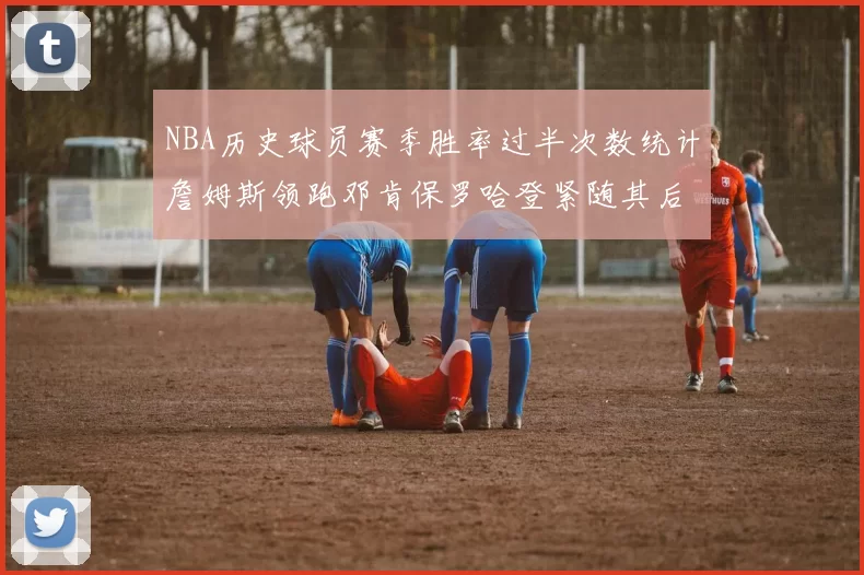 NBA历史球员赛季胜率过半次数统计詹姆斯领跑邓肯保罗哈登紧随其后