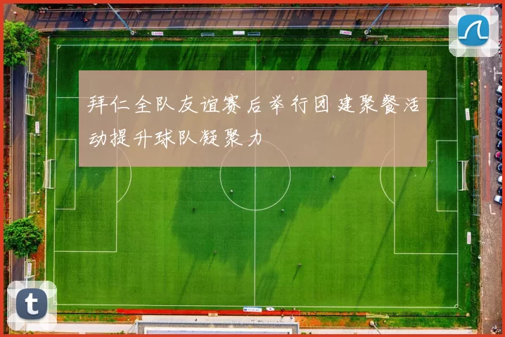 拜仁全队友谊赛后举行团建聚餐活动提升球队凝聚力