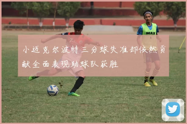 小迈克尔波特三分球失准却依然贡献全面表现助球队获胜
