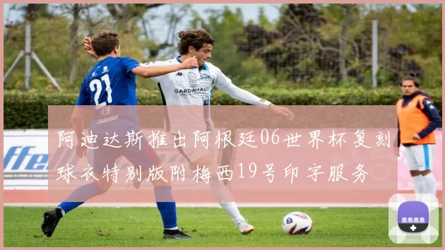 阿迪达斯推出阿根廷06世界杯复刻球衣特别版附梅西19号印字服务