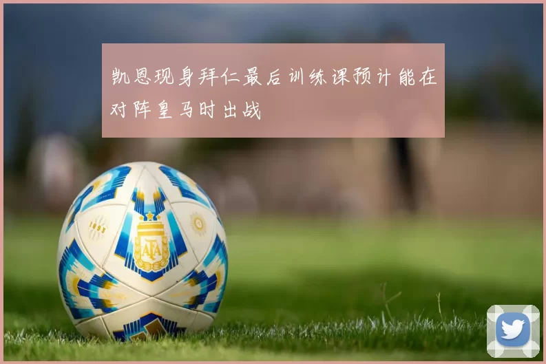 凯恩现身拜仁最后训练课预计能在对阵皇马时出战