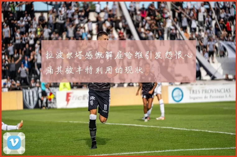 拉波尔塔感慨解雇哈维引发怨恨心痛其被丰特利用的现状