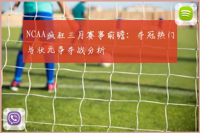 NCAA疯狂三月赛事前瞻：夺冠热门与状元争夺战分析