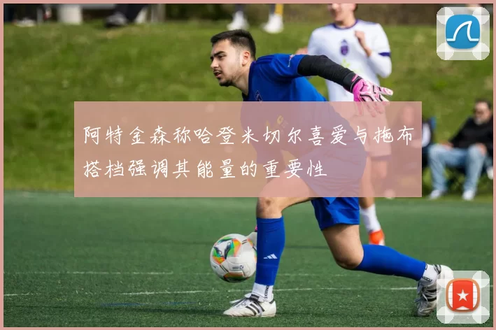 阿特金森称哈登米切尔喜爱与拖布搭档强调其能量的重要性
