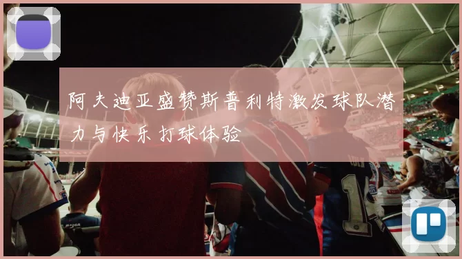 阿夫迪亚盛赞斯普利特激发球队潜力与快乐打球体验