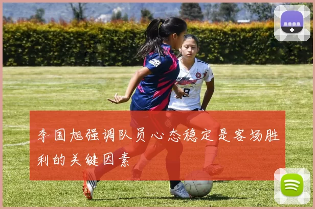 李国旭强调队员心态稳定是客场胜利的关键因素
