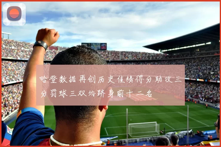 哈登数据再创历史佳绩得分助攻三分罚球三双均跻身前十二名